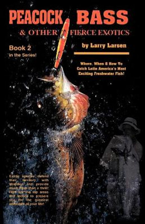 Peacock Bass & Other Fierce Exotics: Where, When & How to Catch Latin America's Most Exciting Freshwater Fish Book 2 by Larry Larsen