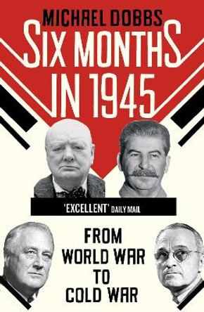 Six Months in 1945: FDR, Stalin, Churchill, and Truman - from World War to Cold War by Michael Dobbs