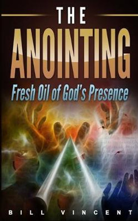 The Anointing: Fresh Oil of God's Presence by Bill Vincent