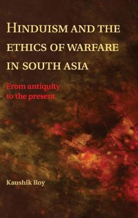 Hinduism and the Ethics of Warfare in South Asia: From Antiquity to the Present by Dr. Kaushik Roy