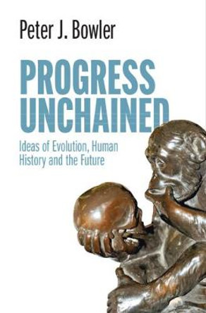 Progress Unchained: Ideas of Evolution, Human History and the Future by Peter J. Bowler