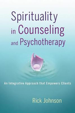 Spirituality in Counseling and Psychotherapy: An Integrative Approach that Empowers Clients by Rick Johnson