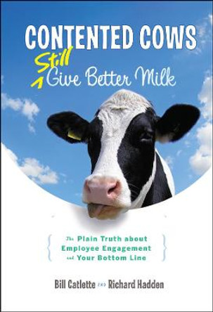 Contented Cows Still Give Better Milk, Revised and Expanded: The Plain Truth about Employee Engagement and Your Bottom Line by Bill Catlette