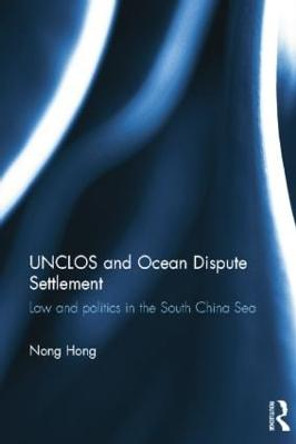 UNCLOS and Ocean Dispute Settlement: Law and Politics in the South China Sea by Nong Hong
