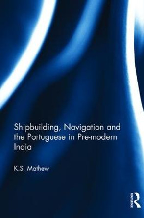 Shipbuilding, Navigation and the Portuguese in Pre-modern India by K.S. Mathew