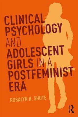 Clinical Psychology and Adolescent Girls in a Postfeminist Era by Rosalyn H. Shute