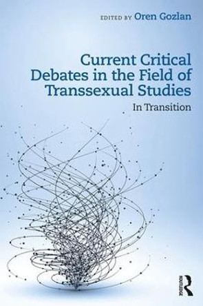 Current Critical Debates in the Field of Transsexual Studies: In Transition by Oren Gozlan