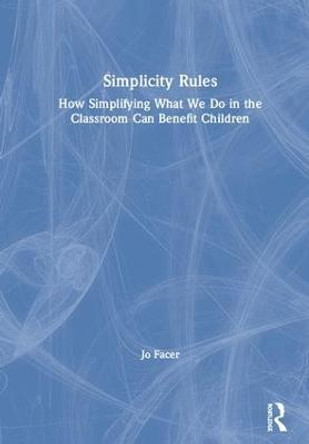 Simplicity Rules: How Simplifying What We Do in the Classroom Can Benefit Children by Jo Facer