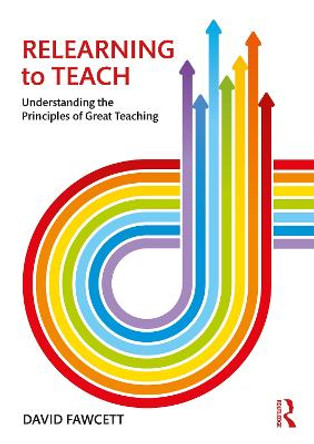 Relearning to Teach: Understanding the Principles of Great Teaching by David Fawcett