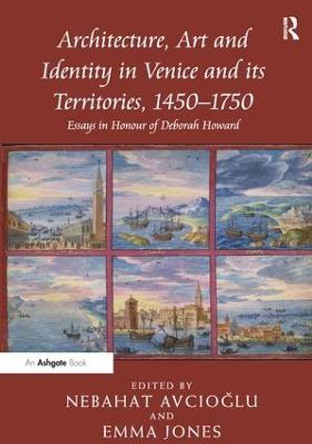 Architecture, Art and Identity in Venice and its Territories, 1450-1750: Essays in Honour of Deborah Howard by Nebahat Avcioglu