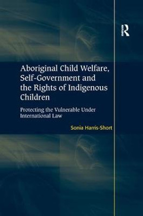 Aboriginal Child Welfare, Self-Government and the Rights of Indigenous Children: Protecting the Vulnerable Under International Law by Sonia Harris-Short