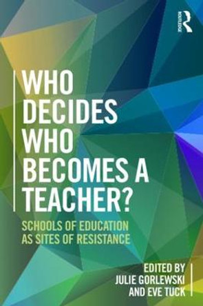 Who Decides Who Becomes a Teacher?: Schools of Education as Sites of Resistance by Julie Gorlewski