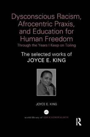 Dysconscious Racism, Afrocentric Praxis, and Education for Human Freedom: Through the Years I Keep on Toiling: The selected works of Joyce E. King by Joyce E. King