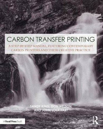 Carbon Transfer Printing: A Step-by-Step Manual, Featuring Contemporary Carbon Printers and Their Creative Practice by Sandy King