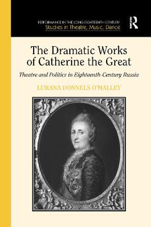 The Dramatic Works of Catherine the Great: Theatre and Politics in Eighteenth-Century Russia Lurana Donnels O'Malley 9781138379183