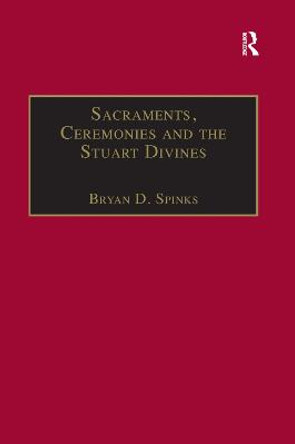 Sacraments, Ceremonies and the Stuart Divines: Sacramental Theology and Liturgy in England and Scotland 1603-1662 by Bryan D. Spinks