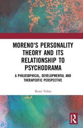 Moreno's Personality Theory and its Relationship to Psychodrama: A Philosophical, Developmental and Therapeutic Perspective by Rozei Telias