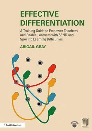 Effective Differentiation: A Training Guide to Empower Teachers and Enable Learners with SEND and Specific Learning Difficulties by Abigail Gray