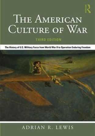 The American Culture of War: The History of U.S. Military Force from World War II to Operation Enduring Freedom by Adrian R. Lewis