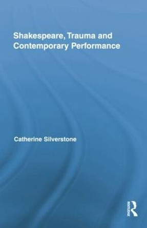 Shakespeare, Trauma and Contemporary Performance by Catherine Silverstone