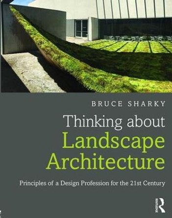 Thinking about Landscape Architecture: Principles of a Design Profession for the 21st Century by Bruce G. Sharky