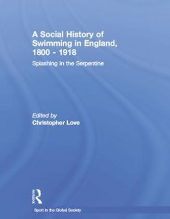 A Social History of Swimming in England, 1800 - 1918: Splashing in the Serpentine by Christopher Love