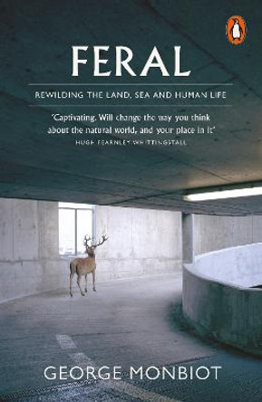 Feral: Rewilding the Land, Sea and Human Life by George Monbiot
