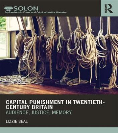 Capital Punishment in Twentieth-Century Britain: Audience, Justice, Memory by Lizzie Seal