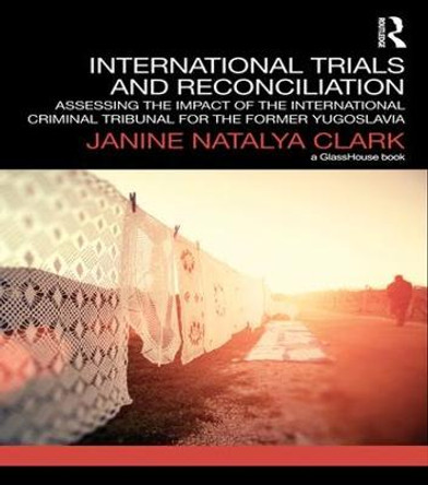 International Trials and Reconciliation: Assessing the Impact of the International Criminal Tribunal for the Former Yugoslavia by Janine Natalya Clark