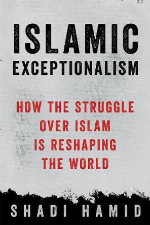 Islamic Exceptionalism: How the Struggle Over Islam is Reshaping the World by Shadi Hamid