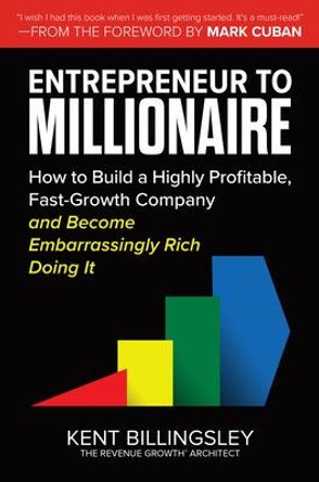 Entrepreneur to Millionaire: How to Start and Build a Fast-Growth Company and Become Embarrassingly Rich Doing It by Kent Billingsley