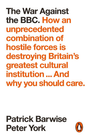 The War Against the BBC: How an Unprecedented Combination of Hostile Forces Is Destroying Britain's Greatest Cultural Institution... And Why You Should Care by Patrick Barwise