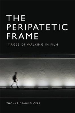 The Peripatetic Frame: Images of Walking in Film Thomas Deane Tucker 9781474487726