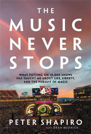 The Music Never Stops: What Putting on 10,000 Shows Has Taught Me About Life, Liberty, and the Pursuit of Magic by Peter Shapiro