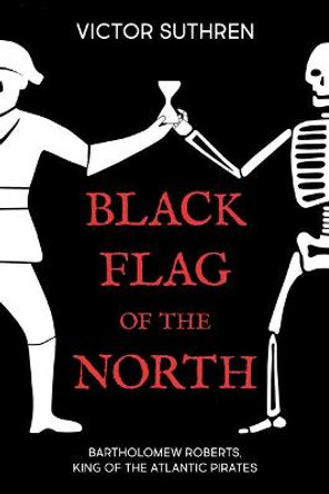 Black Flag of the North: Bartholomew Roberts, King of the Atlantic Pirates by Victor Suthren