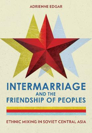 Intermarriage and the Friendship of Peoples: Ethnic Mixing in Soviet Central Asia by Adrienne Edgar