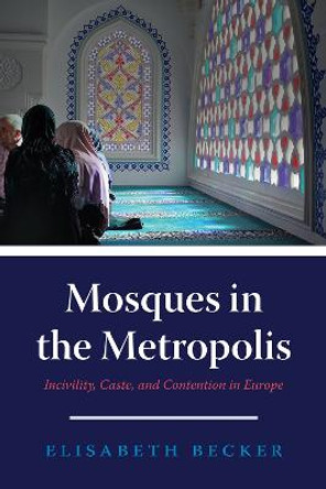 Mosques in the Metropolis: Incivility, Caste, and Contention in Europe by Elisabeth Becker