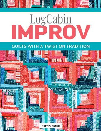 Log Cabin Improv: Quilts with a Twist on Tradition by Mary M Hogan