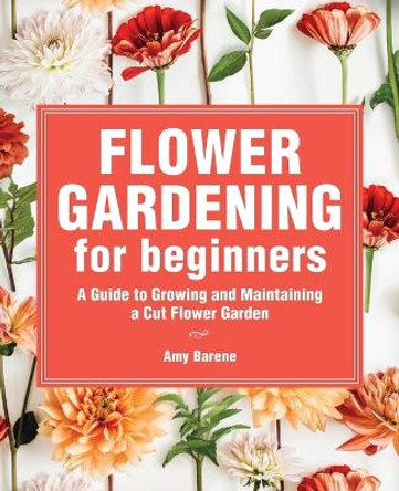 Flower Gardening for Beginners: A Guide to Growing and Maintaining a Cut-Flower Garden by Amy Barene