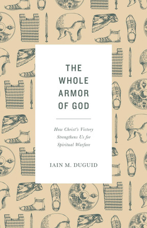 The Whole Armor of God: How Christ's Victory Strengthens Us for Spiritual Warfare by Iain M. Duguid