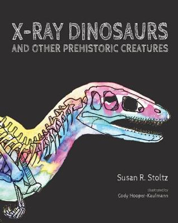 X-Ray Dinosaurs and Other Prehistoric Creatures by Susan R Stoltz