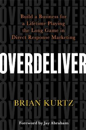 Overdeliver: Build a Business for a Lifetime Playing the Long Game in Direct Response Marketing by Brian Kurtz