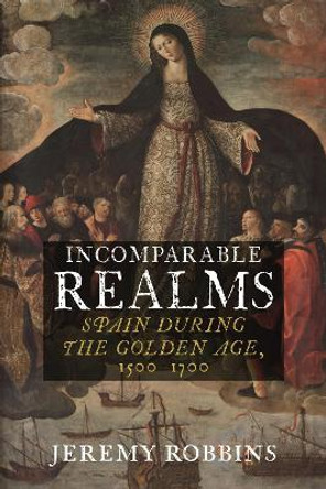 Incomparable Realms: Spain during the Golden Age, 1500-1700 by Jeremy Robbins