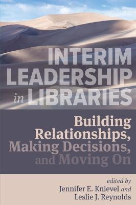 Interim Leadership in Libraries: Building Relationships, Making Decisions, and Moving On by Jennifer E. Knievel