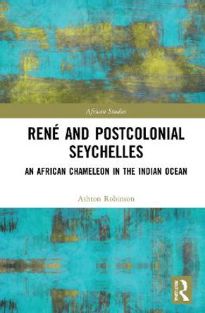 Rene and Postcolonial Seychelles: An African Chameleon in the Indian Ocean by Ashton Robinson