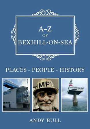 A-Z of Bexhill-on-Sea: Places-People-History by Andy Bull