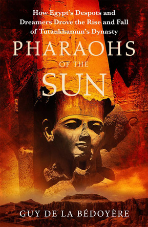 Pharaohs of the Sun: Radio 4 Book of the Week,  How Egypt's Despots and Dreamers Drove the Rise and Fall of Tutankhamun's Dynasty Guy de la Bedoyere 9781408714256