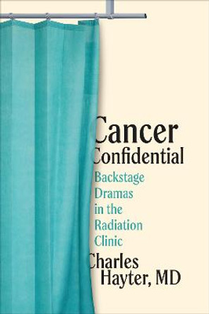 Cancer Confidential: Backstage Dramas in the Radiation Clinic by Charles Hayter, MD