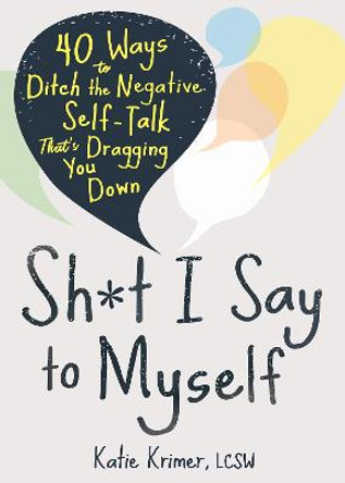 Sh*t I Say to Myself: 40 Ways to Ditch the Negative Self-Talk That's Dragging You Down by Katie Krimer