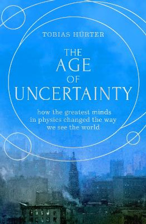 The Age of Uncertainty: how the greatest minds in physics changed the way we see the world by Tobias Hurter